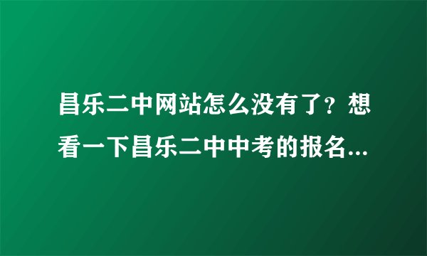 昌乐二中网站怎么没有了？想看一下昌乐二中中考的报名时间和今年的招生条件，帮帮忙！