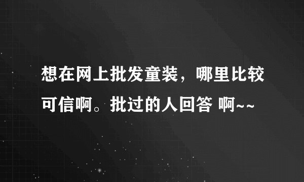 想在网上批发童装，哪里比较可信啊。批过的人回答 啊~~