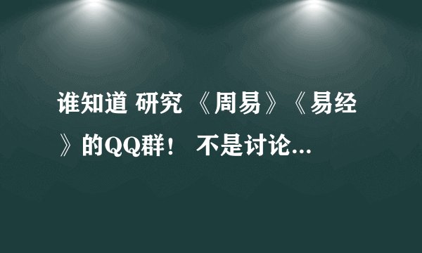 谁知道 研究 《周易》《易经》的QQ群！ 不是讨论算卦 八卦的！而是讨论仕途人生的QQ群？