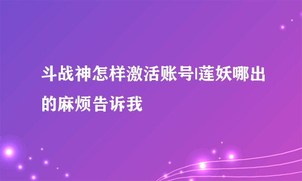 斗战神怎样激活账号|莲妖哪出的麻烦告诉我