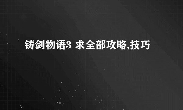 铸剑物语3 求全部攻略,技巧