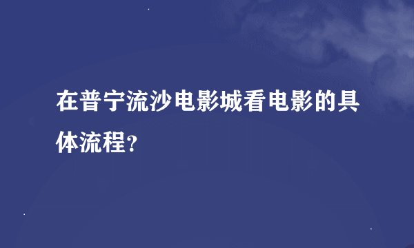 在普宁流沙电影城看电影的具体流程？
