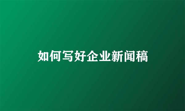 如何写好企业新闻稿