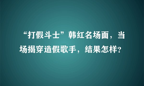 “打假斗士”韩红名场面，当场揭穿造假歌手，结果怎样？