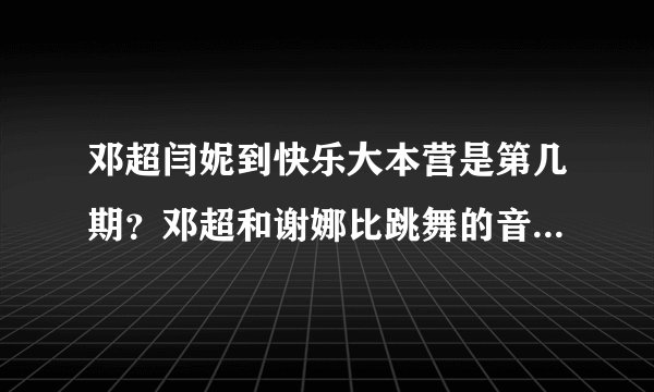 邓超闫妮到快乐大本营是第几期？邓超和谢娜比跳舞的音乐是什么歌？