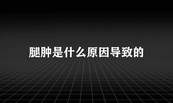 腿肿是什么原因导致的