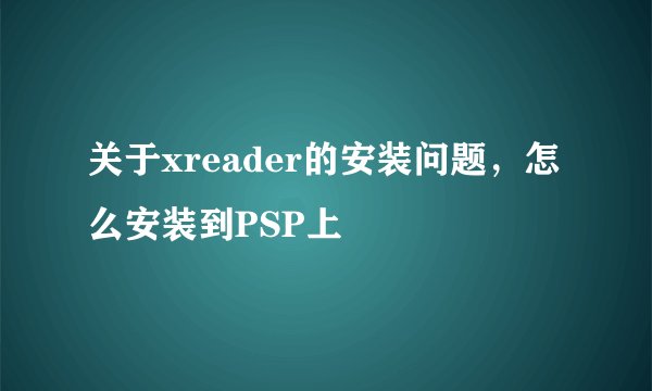 关于xreader的安装问题，怎么安装到PSP上