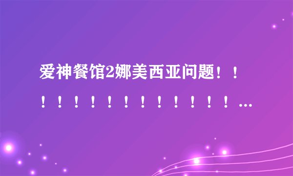 爱神餐馆2娜美西亚问题！！！！！！！！！！！！！！！！！！！！！！！