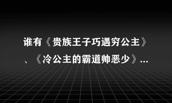 谁有《贵族王子巧遇穷公主》、《冷公主的霸道帅恶少》和《恋上黑道千金的拽少爷》的全文，发给我，超级感