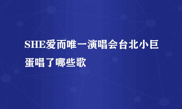 SHE爱而唯一演唱会台北小巨蛋唱了哪些歌