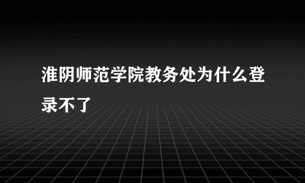 淮阴师范学院教务处为什么登录不了