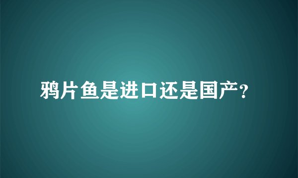 鸦片鱼是进口还是国产？