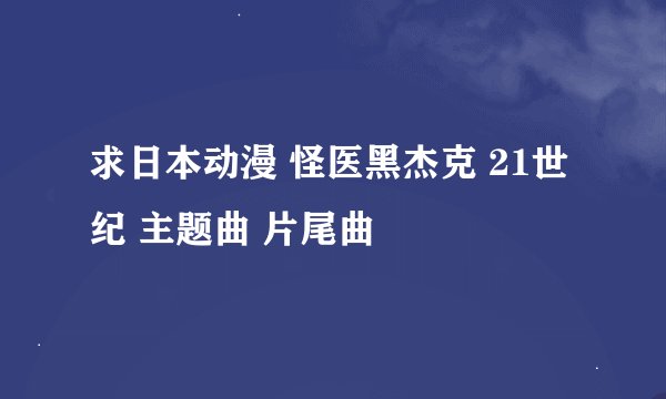 求日本动漫 怪医黑杰克 21世纪 主题曲 片尾曲
