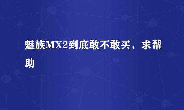 魅族MX2到底敢不敢买，求帮助