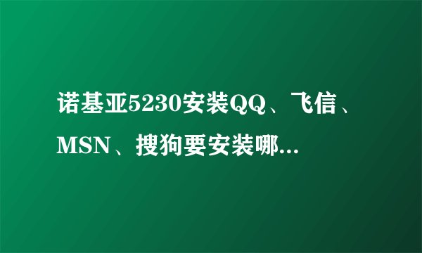 诺基亚5230安装QQ、飞信、MSN、搜狗要安装哪个版本的啊？