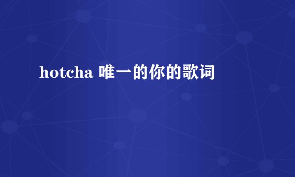 hotcha 唯一的你的歌词