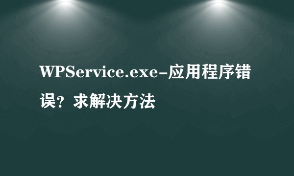 WPService.exe-应用程序错误？求解决方法