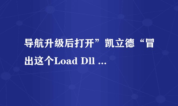 导航升级后打开”凯立德“冒出这个Load Dll Error,“\residemtflash\NaviOne\NaviOne.Dll