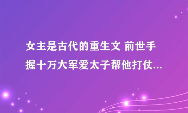 女主是古代的重生文 前世手握十万大军爱太子帮他打仗最后却被毁容害死 重生后知道有人一直喜欢她是她的护