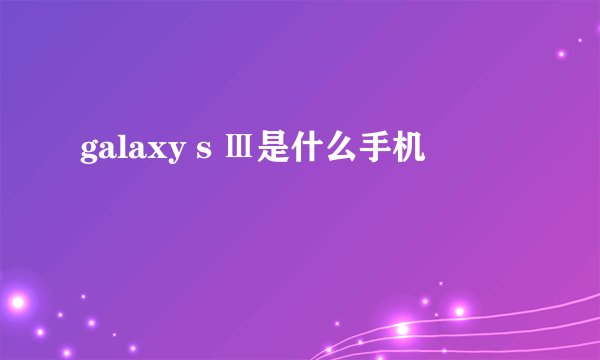 galaxy s Ⅲ是什么手机