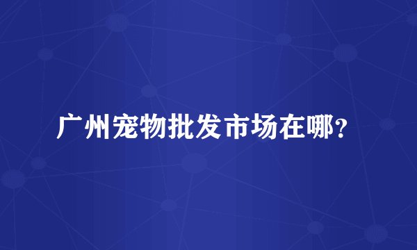 广州宠物批发市场在哪？