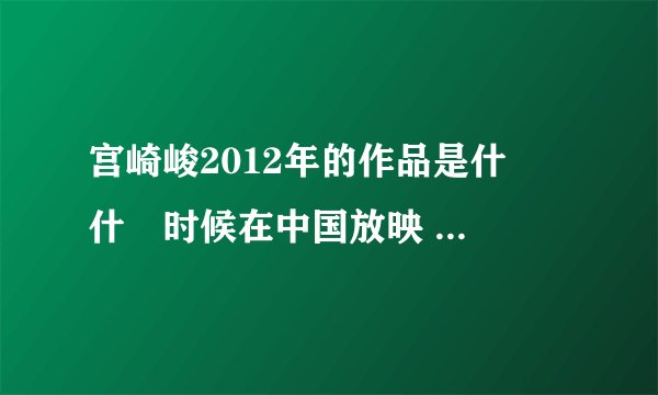 宫崎峻2012年的作品是什麼 什麼时候在中国放映 内容是什麽？