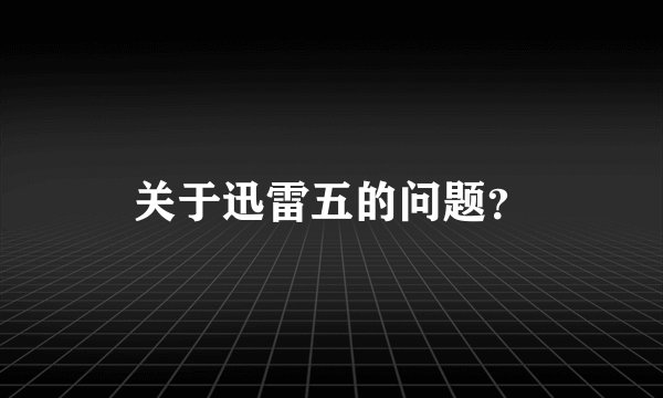 关于迅雷五的问题？
