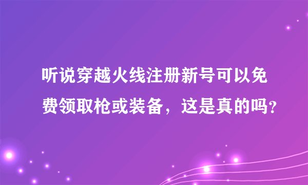 听说穿越火线注册新号可以免费领取枪或装备，这是真的吗？
