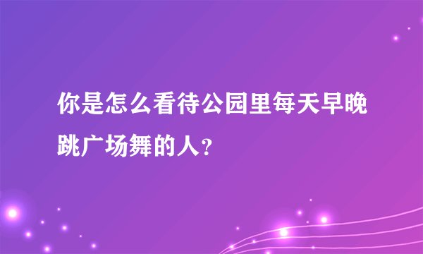 你是怎么看待公园里每天早晚跳广场舞的人？