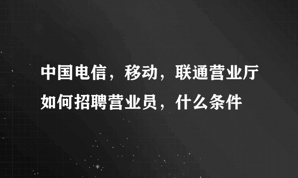 中国电信，移动，联通营业厅如何招聘营业员，什么条件