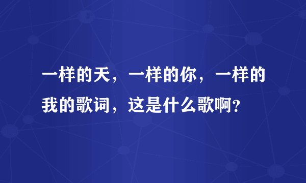 一样的天，一样的你，一样的我的歌词，这是什么歌啊？