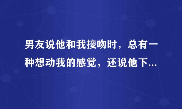 男友说他和我接吻时，总有一种想动我的感觉，还说他下体涨的难受，还