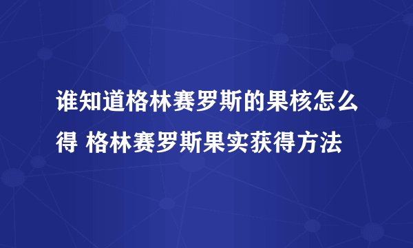谁知道格林赛罗斯的果核怎么得 格林赛罗斯果实获得方法