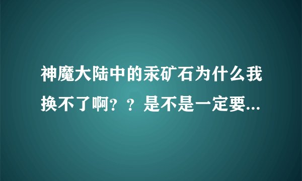 神魔大陆中的汞矿石为什么我换不了啊？？是不是一定要学采矿才能换？