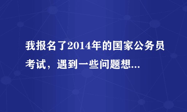 我报名了2014年的国家公务员考试，遇到一些问题想探讨，想问问网上有没有类似的论坛？