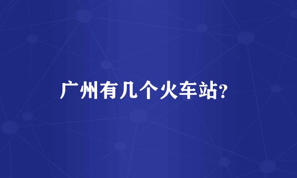 广州有几个火车站？