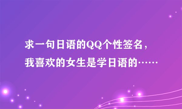 求一句日语的QQ个性签名，我喜欢的女生是学日语的……