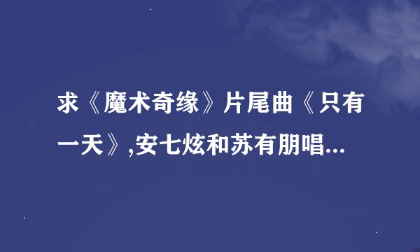 求《魔术奇缘》片尾曲《只有一天》,安七炫和苏有朋唱的，不要现场版,要原版MP3,酷狗和QQ，百度音乐上都没