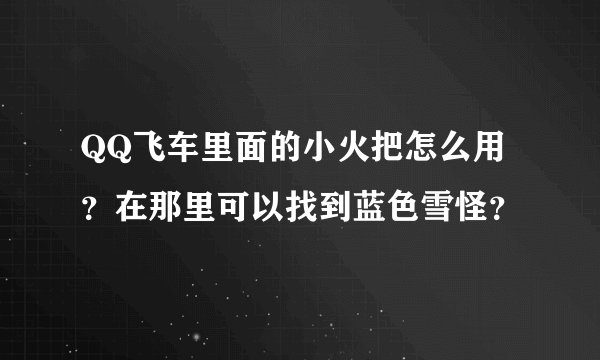 QQ飞车里面的小火把怎么用？在那里可以找到蓝色雪怪？