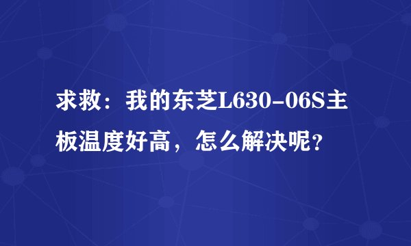 求救：我的东芝L630-06S主板温度好高，怎么解决呢？