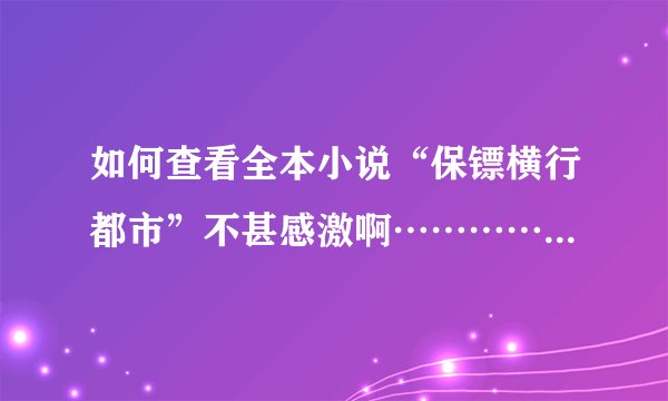 如何查看全本小说“保镖横行都市”不甚感激啊……………………