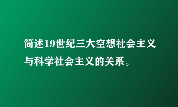 简述19世纪三大空想社会主义与科学社会主义的关系。
