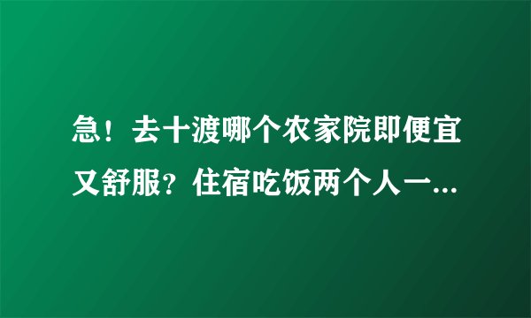 急！去十渡哪个农家院即便宜又舒服？住宿吃饭两个人一般都多少钱啊？请去过的人给我个建议。感谢！