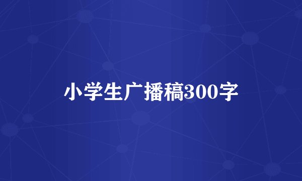 小学生广播稿300字