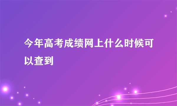 今年高考成绩网上什么时候可以查到