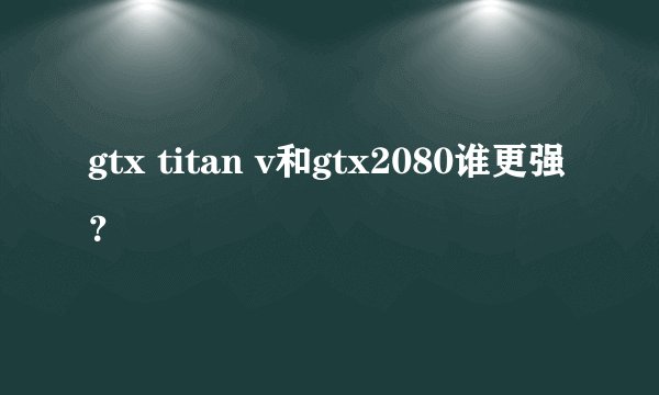gtx titan v和gtx2080谁更强？