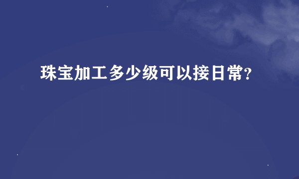 珠宝加工多少级可以接日常？