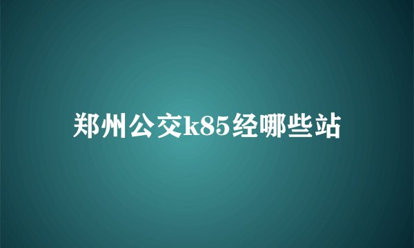 郑州公交k85经哪些站