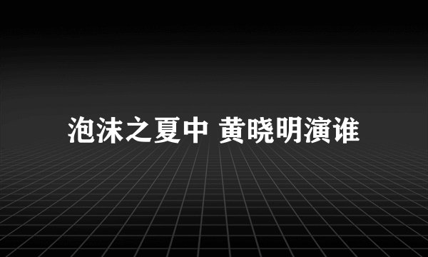 泡沫之夏中 黄晓明演谁