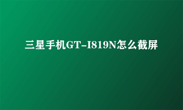 三星手机GT-I819N怎么截屏